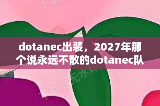 dotanec出装,2027年那个说永远不散的dotanec队友,如今再上线时我鼻子一酸 dotanec出装,2027年那个说永远不散的dotanec队友,如今再上线时我鼻子一酸