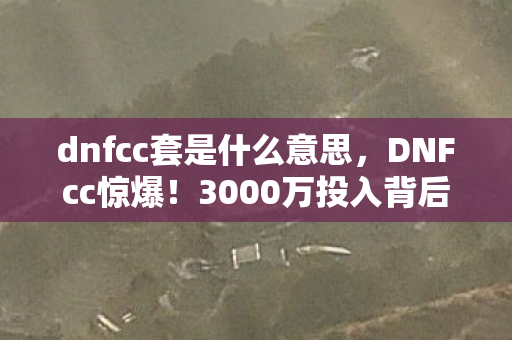 dnfcc套是什么意思,DNFcc惊爆!3000万投入背后隐情,结果让人吓一跳! dnfcc套是什么意思,DNFcc惊爆!3000万投入背后隐情,结果让人吓一跳!