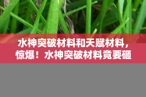 水神突破材料和天赋材料,惊爆!水神突破材料竟要砸3万块?背后隐情让人吓一跳! 水神突破材料和天赋材料,惊爆!水神突破材料竟要砸3万块?背后隐情让人吓一跳!