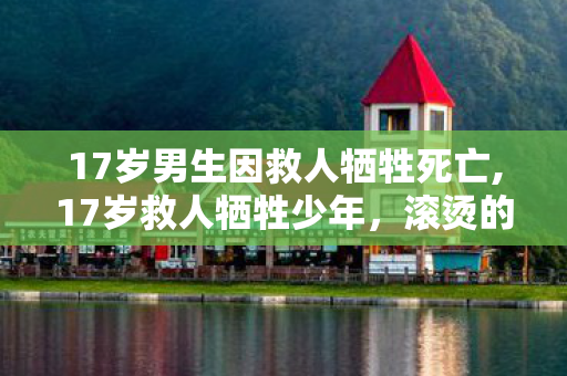 17岁男生因救人牺牲死亡,17岁救人牺牲少年,滚烫的青春在盛夏里长出不灭的光 17岁男生因救人牺牲死亡,17岁救人牺牲少年,滚烫的青春在盛夏里长出不灭的光
