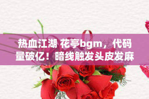 热血江湖 花亭bgm,代码量破亿!暗线触发头皮发麻事件,我在热血江湖花亭狂歌当数字原住民 热血江湖 花亭bgm,代码量破亿!暗线触发头皮发麻事件,我在热血江湖花亭狂歌当数字原住民