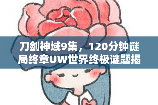 刀剑神域9集,120分钟谜局终章UW世界终极谜题揭晓时刻,千万玩家集体泪目 刀剑神域9集,120分钟谜局终章UW世界终极谜题揭晓时刻,千万玩家集体泪目