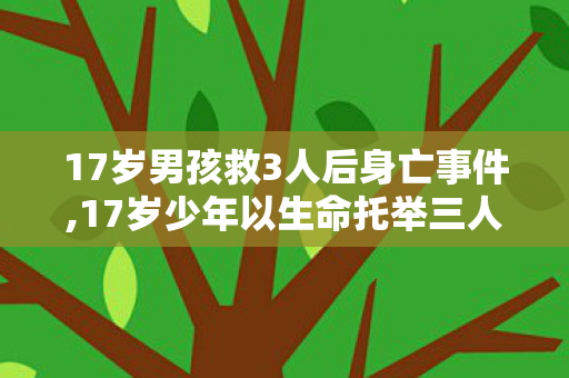 17岁男孩救3人后身亡事件,17岁少年以生命托举三人,将滚烫青春永远留在盛夏河畔 17岁男孩救3人后身亡事件,17岁少年以生命托举三人,将滚烫青春永远留在盛夏河畔