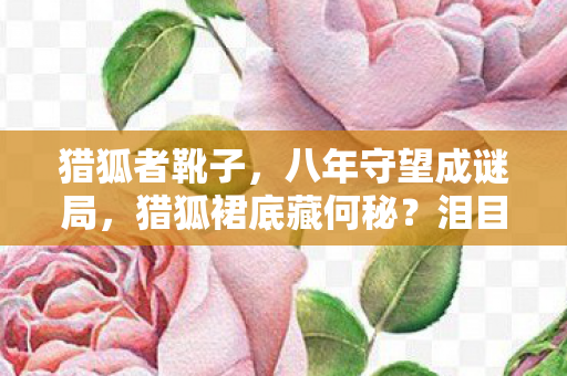 猎狐者靴子,八年守望成谜局,猎狐裙底藏何秘?泪目终章已落幕 猎狐者靴子,八年守望成谜局,猎狐裙底藏何秘?泪目终章已落幕