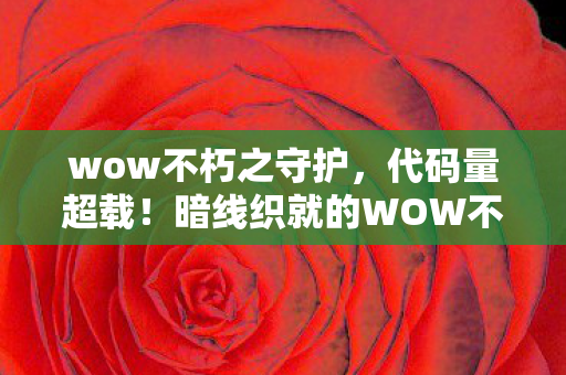wow不朽之守护,代码量超载!暗线织就的WOW不朽之责,头皮发麻的数字生存法则 wow不朽之守护,代码量超载!暗线织就的WOW不朽之责,头皮发麻的数字生存法则