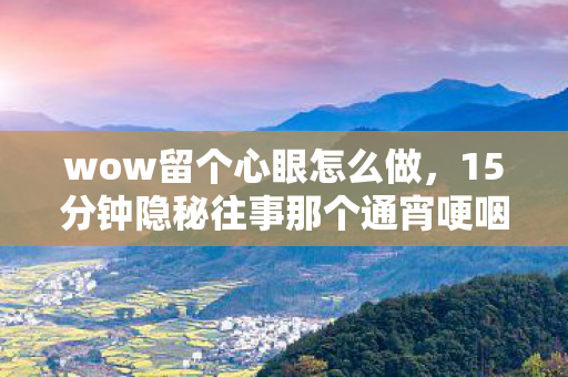 wow留个心眼怎么做,15分钟隐秘往事那个通宵哽咽的夜晚,我为何在WOW里留了个心眼? wow留个心眼怎么做,15分钟隐秘往事那个通宵哽咽的夜晚,我为何在WOW里留了个心眼?
