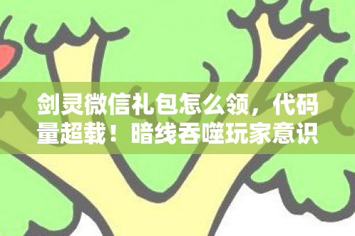 剑灵微信礼包怎么领,代码量超载!暗线吞噬玩家意识,头皮发麻的剑灵微信礼包真相 剑灵微信礼包怎么领,代码量超载!暗线吞噬玩家意识,头皮发麻的剑灵微信礼包真相