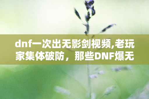 dnf一次出无影剑视频,老玩家集体破防,那些DNF爆无影剑视频里藏着的青春碎片 dnf一次出无影剑视频,老玩家集体破防,那些DNF爆无影剑视频里藏着的青春碎片