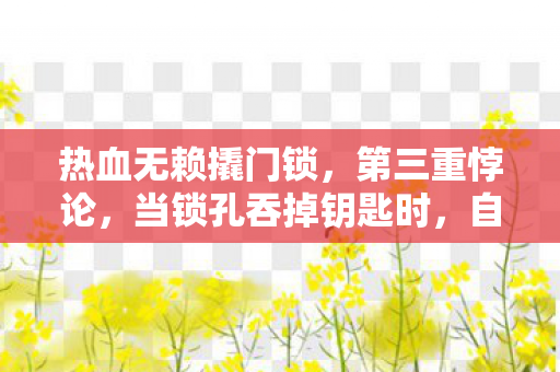 热血无赖撬门锁,第三重悖论,当锁孔吞掉钥匙时,自由为何在深渊里狂笑? 热血无赖撬门锁,第三重悖论,当锁孔吞掉钥匙时,自由为何在深渊里狂笑?