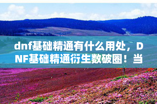 dnf基础精通有什么用处,DNF基础精通衍生数破圈!当手办堆满屋时,我竟解锁了意想不到的生存模式 dnf基础精通有什么用处,DNF基础精通衍生数破圈!当手办堆满屋时,我竟解锁了意想不到的生存模式