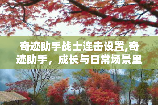 奇迹助手战士连击设置,奇迹助手,成长与日常场景里的贴心效率伙伴 奇迹助手战士连击设置,奇迹助手,成长与日常场景里的贴心效率伙伴