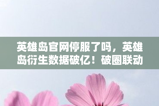 英雄岛官网停服了吗,英雄岛衍生数据破亿!破圈联动音乐综艺,时尚秀场竟成新战场? 英雄岛官网停服了吗,英雄岛衍生数据破亿!破圈联动音乐综艺,时尚秀场竟成新战场?