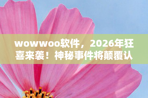 wowwoo软件,2026年狂喜来袭!神秘事件将颠覆认知,你敢直面真相吗? wowwoo软件,2026年狂喜来袭!神秘事件将颠覆认知,你敢直面真相吗?