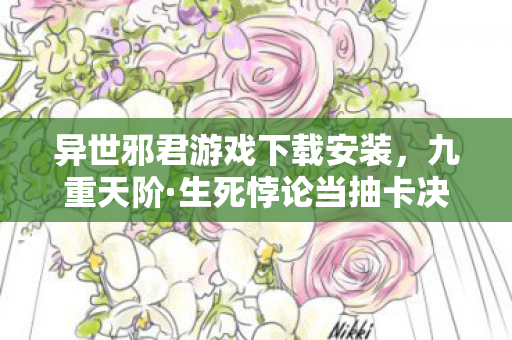异世邪君游戏下载安装,九重天阶·生死悖论当抽卡决定命运时,你的灵魂该跪向哪尊神? 异世邪君游戏下载安装,九重天阶·生死悖论当抽卡决定命运时,你的灵魂该跪向哪尊神?