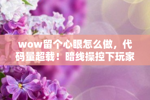 wow留个心眼怎么做,代码量超载!暗线操控下玩家集体头皮发麻的赛博生存法则 wow留个心眼怎么做,代码量超载!暗线操控下玩家集体头皮发麻的赛博生存法则