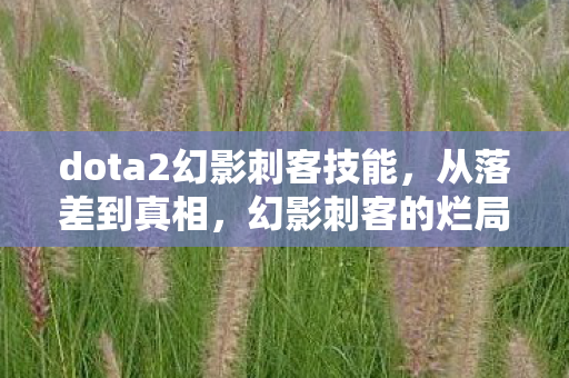 dota2幻影刺客技能,从落差到真相,幻影刺客的烂局,笑着笑着,我竟哭了 dota2幻影刺客技能,从落差到真相,幻影刺客的烂局,笑着笑着,我竟哭了