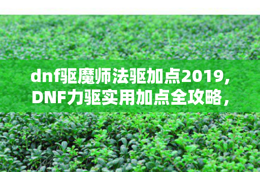 dnf驱魔师法驱加点2019,DNF力驱实用加点全攻略,玩转刚猛物理驱魔的进阶思路 dnf驱魔师法驱加点2019,DNF力驱实用加点全攻略,玩转刚猛物理驱魔的进阶思路