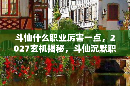 斗仙什么职业厉害一点,2027玄机揭秘,斗仙沉默职业的逆天崛起,你选对了吗? 斗仙什么职业厉害一点,2027玄机揭秘,斗仙沉默职业的逆天崛起,你选对了吗?