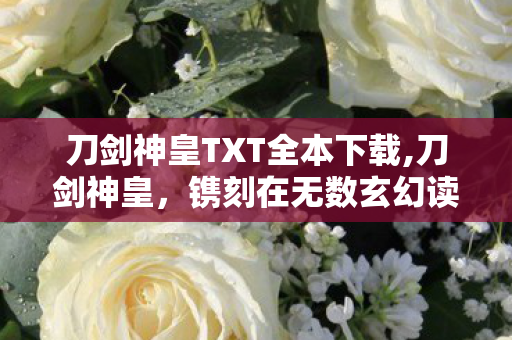 刀剑神皇TXT全本下载,刀剑神皇,镌刻在无数玄幻读者青春里的热血神作 刀剑神皇TXT全本下载,刀剑神皇,镌刻在无数玄幻读者青春里的热血神作