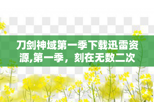 刀剑神域第一季下载迅雷资源,第一季,刻在无数二次元观众记忆里的虚拟冒险经典 刀剑神域第一季下载迅雷资源,第一季,刻在无数二次元观众记忆里的虚拟冒险经典