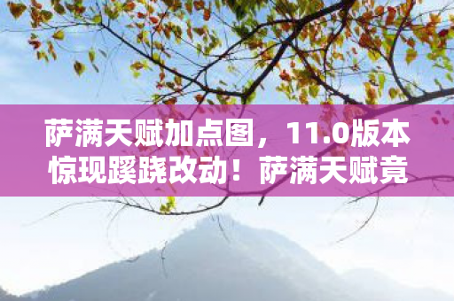 萨满天赋加点图,11.0版本惊现蹊跷改动!萨满天赋竟让老玩家直呼活久见 萨满天赋加点图,11.0版本惊现蹊跷改动!萨满天赋竟让老玩家直呼活久见