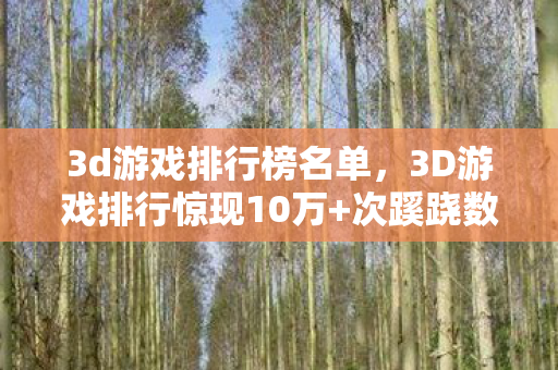 3d游戏排行榜名单,3D游戏排行惊现10万+次蹊跷数据,玩家后背发凉,这背后藏着什么? 3d游戏排行榜名单,3D游戏排行惊现10万+次蹊跷数据,玩家后背发凉,这背后藏着什么?