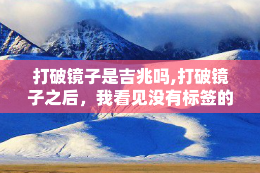 打破镜子是吉兆吗,打破镜子之后,我看见没有标签的自己 打破镜子是吉兆吗,打破镜子之后,我看见没有标签的自己
