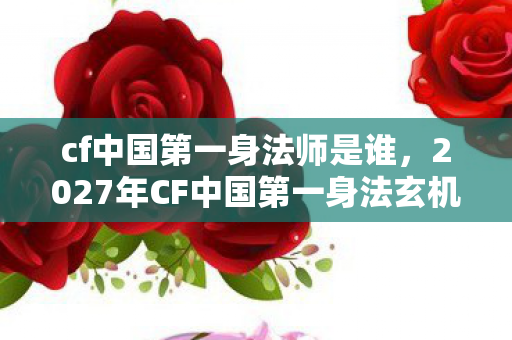 cf中国第一身法师是谁,2027年CF中国第一身法玄机,当巅峰成为枷锁,这游戏究竟给了我什么? cf中国第一身法师是谁,2027年CF中国第一身法玄机,当巅峰成为枷锁,这游戏究竟给了我什么?