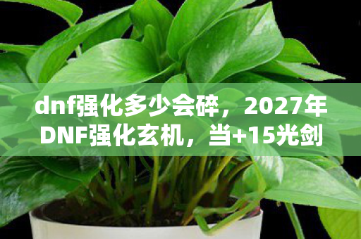 dnf强化多少会碎,2027年DNF强化玄机,当+15光剑碎裂时,我听见命运在沉默 dnf强化多少会碎,2027年DNF强化玄机,当+15光剑碎裂时,我听见命运在沉默