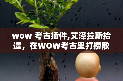 wow 考古插件,艾泽拉斯拾遗,在WOW考古里打捞散落的旧时光 wow 考古插件,艾泽拉斯拾遗,在WOW考古里打捞散落的旧时光