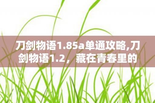 刀剑物语1.85a单通攻略,刀剑物语1.2,藏在青春里的二次元冒险旧梦 刀剑物语1.85a单通攻略,刀剑物语1.2,藏在青春里的二次元冒险旧梦