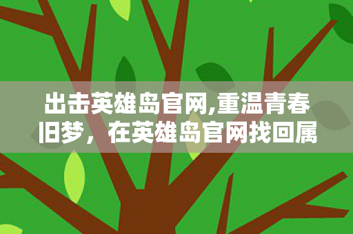 出击英雄岛官网,重温青春旧梦,在英雄岛官网找回属于你的浮空岛冒险记忆 出击英雄岛官网,重温青春旧梦,在英雄岛官网找回属于你的浮空岛冒险记忆