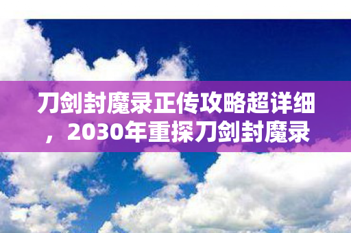 刀剑封魔录正传攻略超详细,2030年重探刀剑封魔录,十年沉浮后,这隐藏设定竟颠覆认知! 刀剑封魔录正传攻略超详细,2030年重探刀剑封魔录,十年沉浮后,这隐藏设定竟颠覆认知!