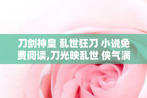刀剑神皇 乱世狂刀 小说免费阅读,刀光映乱世 侠气满山河,品读刀剑神皇中乱世狂刀的人物魅力 刀剑神皇 乱世狂刀 小说免费阅读,刀光映乱世 侠气满山河,品读刀剑神皇中乱世狂刀的人物魅力
