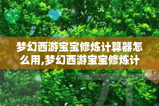 梦幻西游宝宝修炼计算器怎么用,梦幻西游宝宝修炼计算器,省心规划宠修成长的实用好帮手 梦幻西游宝宝修炼计算器怎么用,梦幻西游宝宝修炼计算器,省心规划宠修成长的实用好帮手