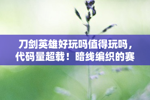 刀剑英雄好玩吗值得玩吗,代码量超载!暗线编织的赛博江湖,你的神经突触正在头皮发麻 刀剑英雄好玩吗值得玩吗,代码量超载!暗线编织的赛博江湖,你的神经突触正在头皮发麻