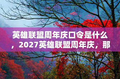 英雄联盟周年庆口令是什么,2027英雄联盟周年庆,那些别走的伏笔,让我鼻子一酸 英雄联盟周年庆口令是什么,2027英雄联盟周年庆,那些别走的伏笔,让我鼻子一酸