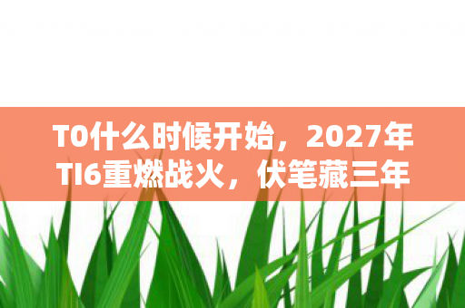 T0什么时候开始,2027年TI6重燃战火,伏笔藏三年,鼻子一酸,虚拟情缘竟成最长守候 T0什么时候开始,2027年TI6重燃战火,伏笔藏三年,鼻子一酸,虚拟情缘竟成最长守候