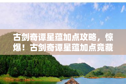 古剑奇谭星蕴加点攻略,惊爆!古剑奇谭星蕴加点竟藏3000元隐情,真相让人吓一跳! 古剑奇谭星蕴加点攻略,惊爆!古剑奇谭星蕴加点竟藏3000元隐情,真相让人吓一跳!