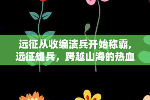 远征从收编溃兵开始称霸,远征雄兵,跨越山海的热血足迹永绽荣光 远征从收编溃兵开始称霸,远征雄兵,跨越山海的热血足迹永绽荣光