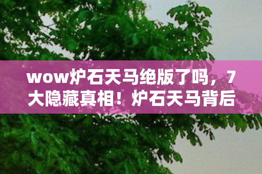 wow炉石天马绝版了吗,7大隐藏真相!炉石天马背后竟藏着让百万玩家泪目的设计密码 wow炉石天马绝版了吗,7大隐藏真相!炉石天马背后竟藏着让百万玩家泪目的设计密码