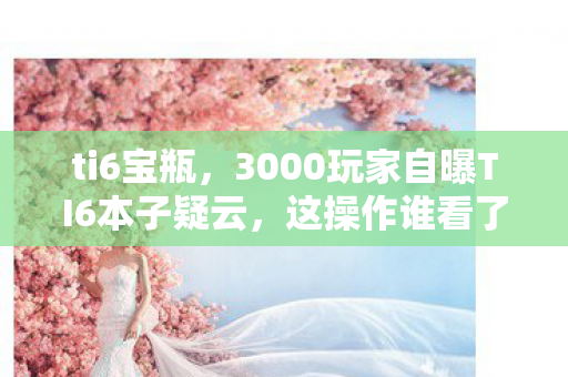 ti6宝瓶,3000玩家自曝TI6本子疑云,这操作谁看了不绷? ti6宝瓶,3000玩家自曝TI6本子疑云,这操作谁看了不绷?