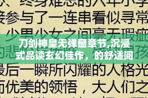 刀剑神皇无弹窗章节,沉浸式品读玄幻佳作,的舒适阅读之旅 刀剑神皇无弹窗章节,沉浸式品读玄幻佳作,的舒适阅读之旅