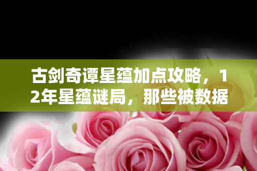 古剑奇谭星蕴加点攻略,12年星蕴谜局,那些被数据封存的泪目选择 古剑奇谭星蕴加点攻略,12年星蕴谜局,那些被数据封存的泪目选择