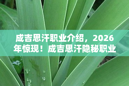 成吉思汗职业介绍,2026年惊现!成吉思汗隐秘职业第7代传人,竟藏身都市? 成吉思汗职业介绍,2026年惊现!成吉思汗隐秘职业第7代传人,竟藏身都市?