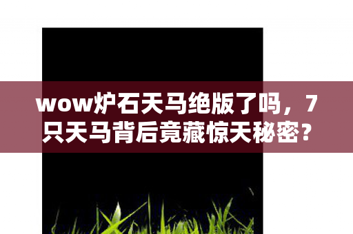 wow炉石天马绝版了吗,7只天马背后竟藏惊天秘密?十年老玩家亲述炉石真相 wow炉石天马绝版了吗,7只天马背后竟藏惊天秘密?十年老玩家亲述炉石真相