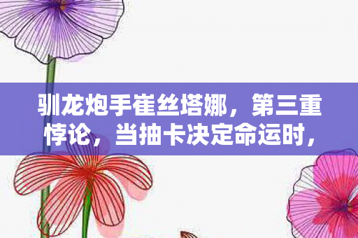 驯龙炮手崔丝塔娜，第三重悖论，当抽卡决定命运时，自由意志在云端碎成星尘