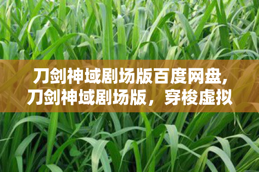 刀剑神域剧场版百度网盘,刀剑神域剧场版,穿梭虚拟与现实,续写跨越次元的热血与羁绊 刀剑神域剧场版百度网盘,刀剑神域剧场版,穿梭虚拟与现实,续写跨越次元的热血与羁绊