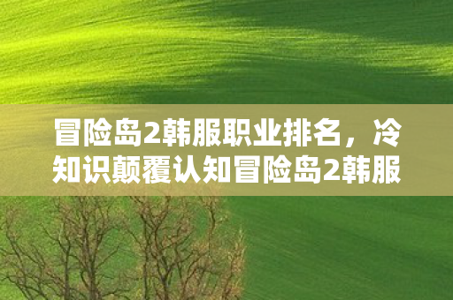 冒险岛2韩服职业排名,冷知识颠覆认知冒险岛2韩服隐藏设定曝光!这些目瞪口呆的细节竟藏着宇宙级彩蛋 冒险岛2韩服职业排名,冷知识颠覆认知冒险岛2韩服隐藏设定曝光!这些目瞪口呆的细节竟藏着宇宙级彩蛋