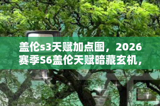 盖伦s3天赋加点图,2026赛季S6盖伦天赋暗藏玄机,沉默背后竟是人生抉择密码? 盖伦s3天赋加点图,2026赛季S6盖伦天赋暗藏玄机,沉默背后竟是人生抉择密码?